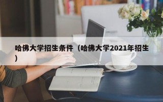 哈佛大学招生条件（哈佛大学2021年招生）